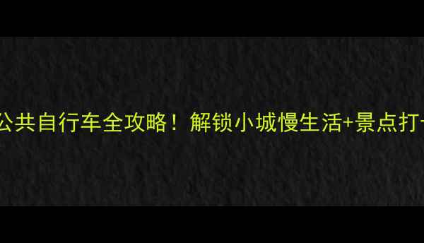 安丘公共自行车全攻略解锁小城慢生活景点打卡指南