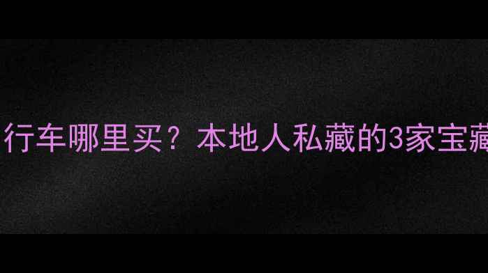 安阳铁西自行车哪里买本地人私藏的3家宝藏店铺推荐