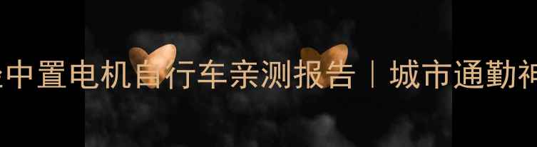 实测超轻中置电机自行车亲测报告城市通勤神器闭眼入