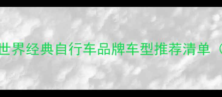 必入世界经典自行车品牌车型推荐清单收藏夹