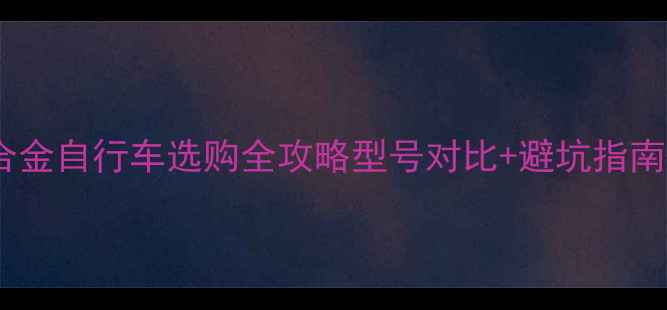 必看铝合金自行车选购全攻略型号对比避坑指南保养秘籍