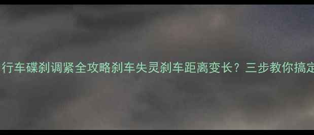 手残党必看自行车碟刹调紧全攻略刹车失灵刹车距离变长三步教你搞定碟刹过松难题