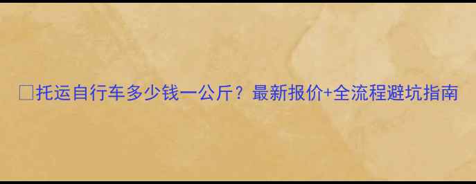 托运自行车多少钱一公斤最新报价全流程避坑指南