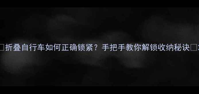 折叠自行车如何正确锁紧手把手教你解锁收纳秘诀
