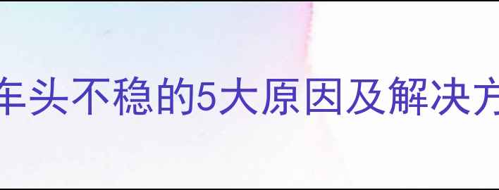 新手必看自行车车头不稳的5大原因及解决方法附调整教程