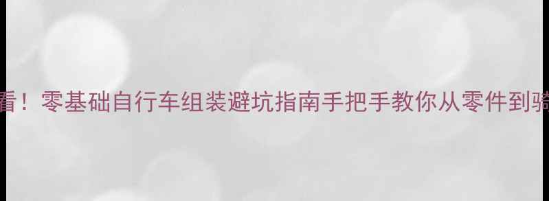 新手必看零基础自行车组装避坑指南手把手教你从零件到骑行全流程