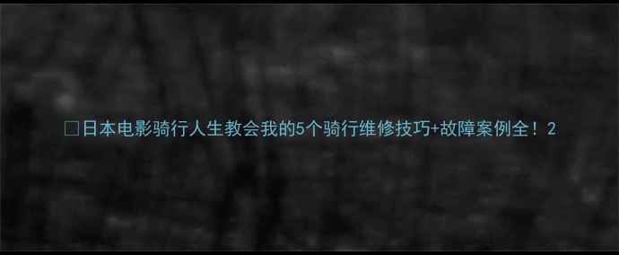 日本电影骑行人生教会我的5个骑行维修技巧故障案例全