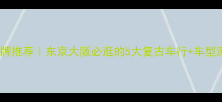 日本经典自行车品牌推荐东京大阪必逛的5大复古车行车型测评附避坑指南