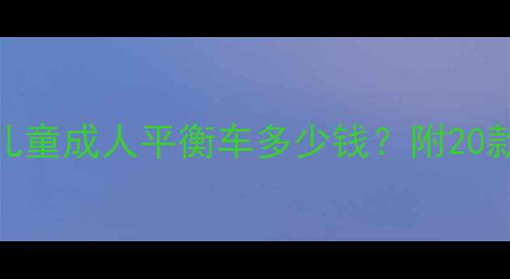 最新款平衡车价格全儿童成人平衡车多少钱附20款对比测评避坑指南