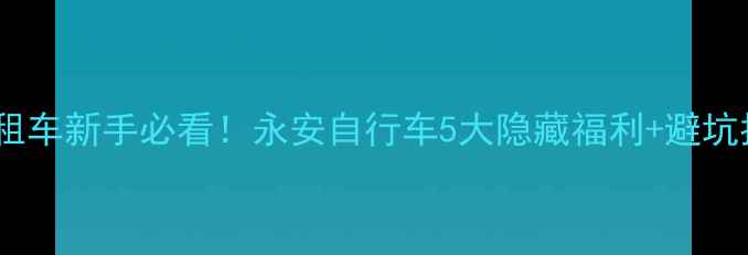 永安租车新手必看永安自行车5大隐藏福利避坑指南