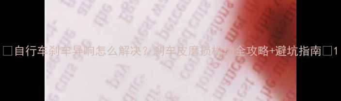 自行车刹车异响怎么解决刹车皮磨损松动全攻略避坑指南
