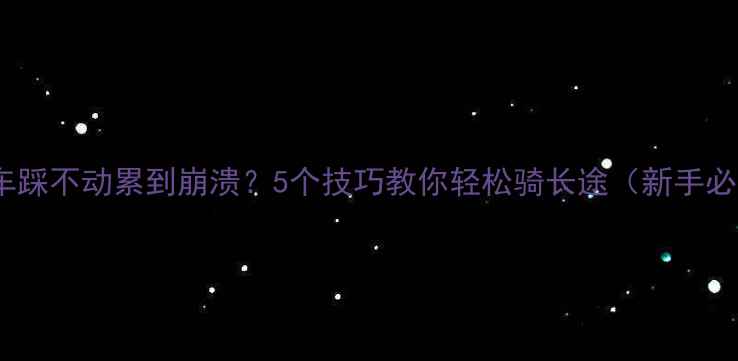 自行车踩不动累到崩溃5个技巧教你轻松骑长途新手必看