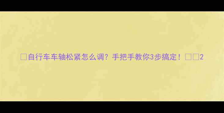 自行车车轴松紧怎么调手把手教你3步搞定