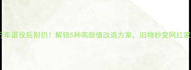 自行车退役后别扔解锁5种高颜值改造方案旧物秒变网红家具