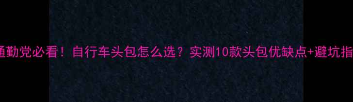 通勤党必看自行车头包怎么选实测10款头包优缺点避坑指南
