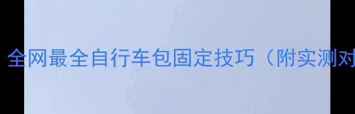 骑行党必看全网最全自行车包固定技巧附实测对比避坑指南