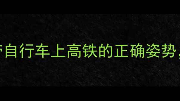 高铁骑行全攻略带自行车上高铁的正确姿势附超全安全指南
