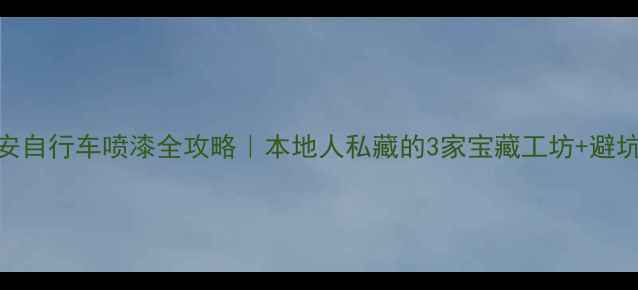 西安自行车喷漆全攻略本地人私藏的3家宝藏工坊避坑指南