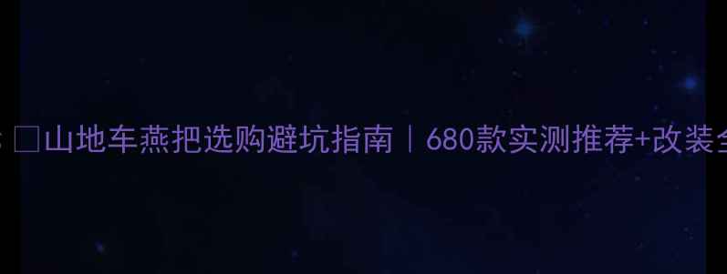 山地车燕把选购避坑指南680款实测推荐改装全攻略