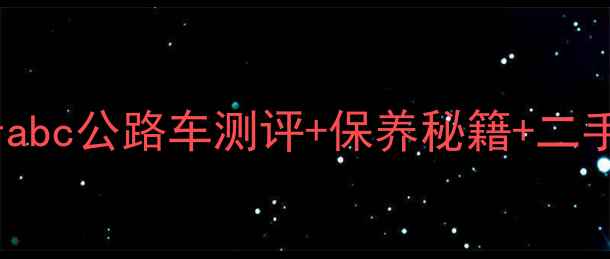 老款公路车重生指南老abc公路车测评保养秘籍二手玩家必看附性价比车型推荐