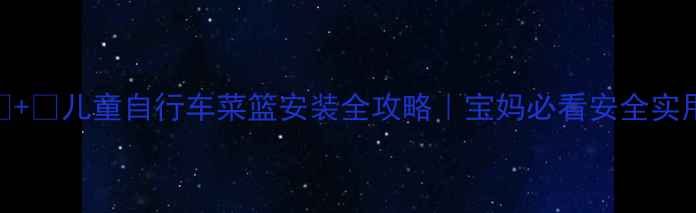 儿童自行车菜篮安装全攻略宝妈必看安全实用指南
