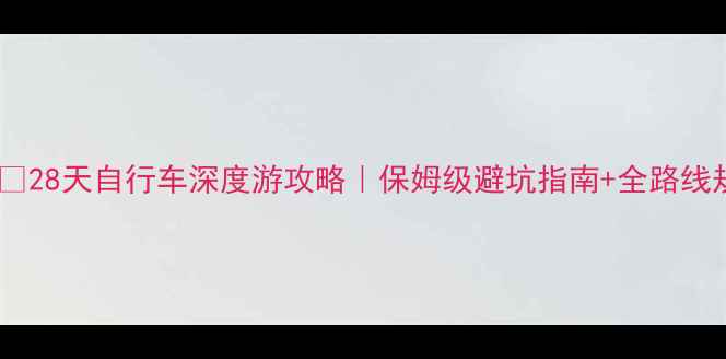 28天自行车深度游攻略保姆级避坑指南全路线规划