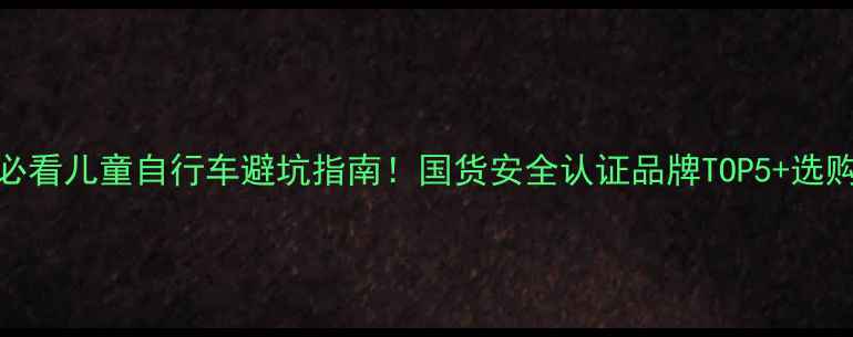 3-12岁必看儿童自行车避坑指南国货安全认证品牌TOP5选购技巧大公开