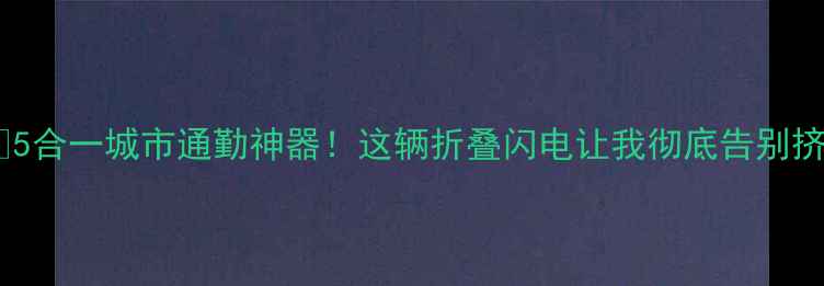 5合一城市通勤神器这辆折叠闪电让我彻底告别挤地铁
