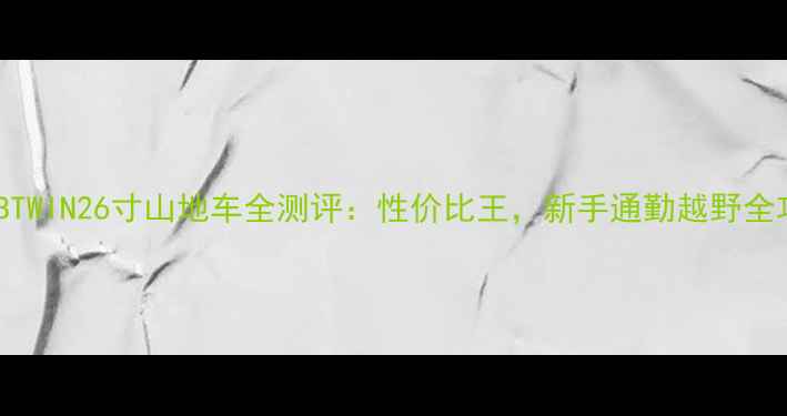 BTWIN26寸山地车全测评性价比王新手通勤越野全攻略