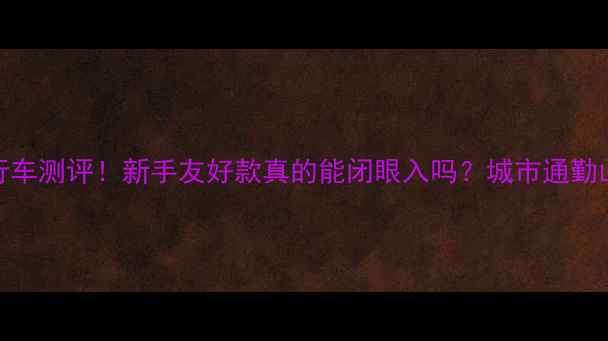 ELGlE自行车测评新手友好款真的能闭眼入吗城市通勤山地骑行全攻略