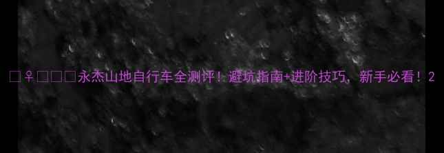 永杰山地自行车全测评避坑指南进阶技巧新手必看