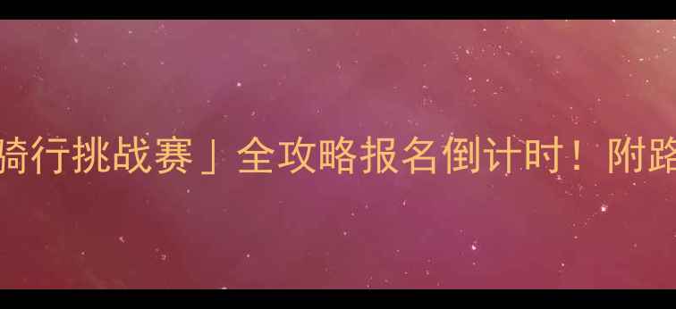 城市绿道骑行挑战赛全攻略报名倒计时附路线装备打卡攻略