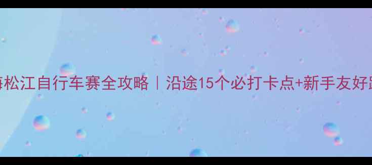 上海松江自行车赛全攻略沿途15个必打卡点新手友好路线推荐