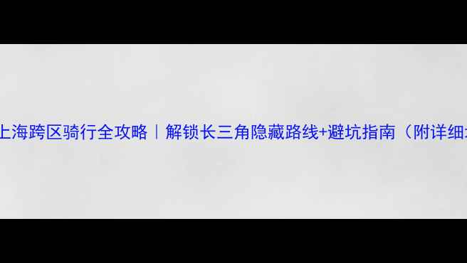 上海跨区骑行全攻略解锁长三角隐藏路线避坑指南附详细地图
