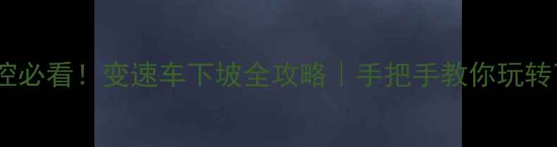 下坡控必看变速车下坡全攻略手把手教你玩转下坡不翻车