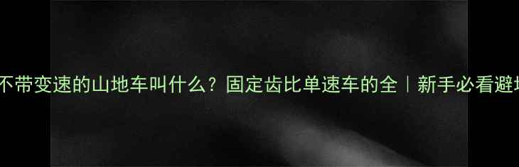 不带变速的山地车叫什么固定齿比单速车的全新手必看避坑指南