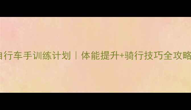 专业自行车手训练计划体能提升骑行技巧全攻略最新干货