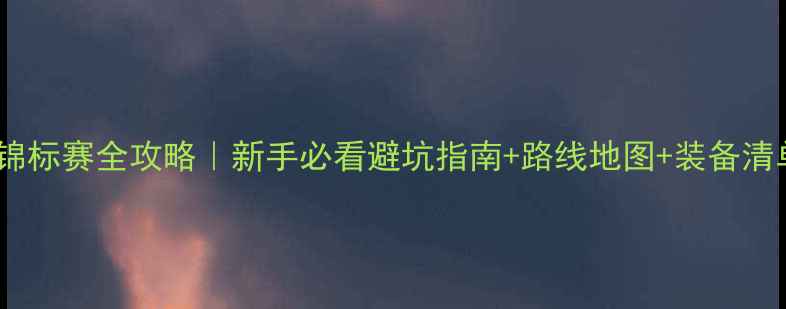 中国自行车锦标赛全攻略新手必看避坑指南路线地图装备清单附交通住宿