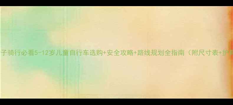 亲子骑行必看5-12岁儿童自行车选购安全攻略路线规划全指南附尺寸表护具推荐