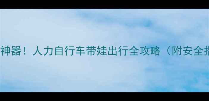 亲子骑行神器人力自行车带娃出行全攻略附安全指南避坑技巧