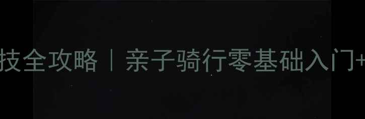 儿童自行车竞技全攻略亲子骑行零基础入门比赛技巧大公开