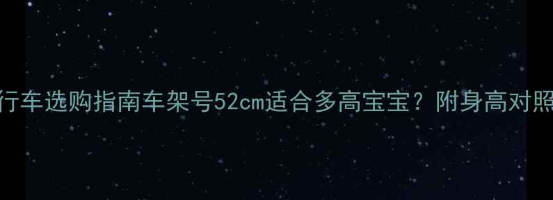 儿童自行车选购指南车架号52cm适合多高宝宝附身高对照表避坑攻略
