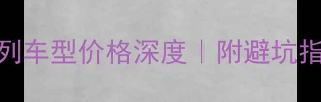 克瑞斯全系列车型价格深度附避坑指南高性价比推荐