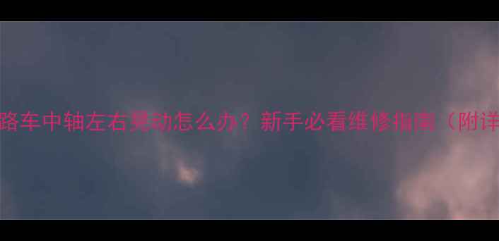 公路车中轴左右晃动怎么办新手必看维修指南附详细步骤