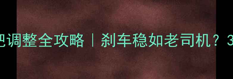 公路车刹车把调整全攻略刹车稳如老司机3步搞定灵敏度调节