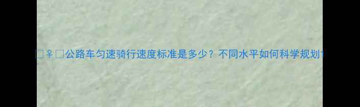 公路车匀速骑行速度标准是多少不同水平如何科学规划