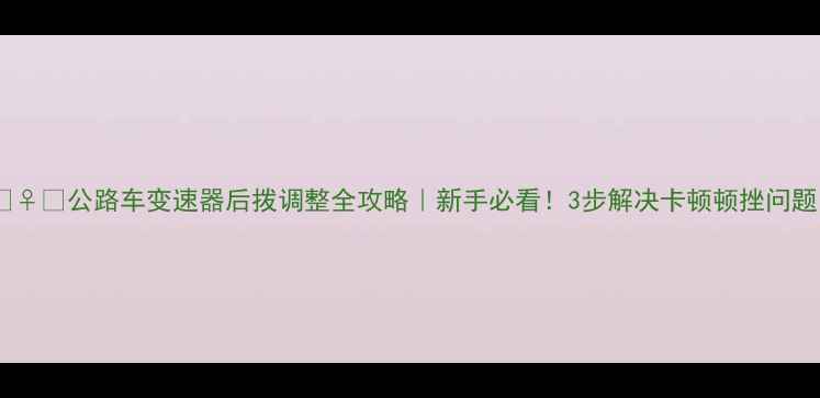 公路车变速器后拨调整全攻略新手必看3步解决卡顿顿挫问题