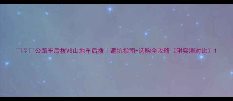 公路车后拨VS山地车后拨避坑指南选购全攻略附实测对比
