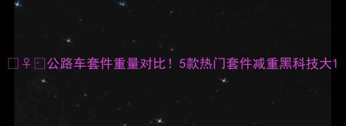 公路车套件重量对比5款热门套件减重黑科技大