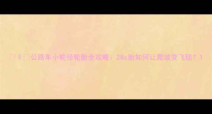 公路车小轮径轮胎全攻略28c胎如何让爬坡变飞毯